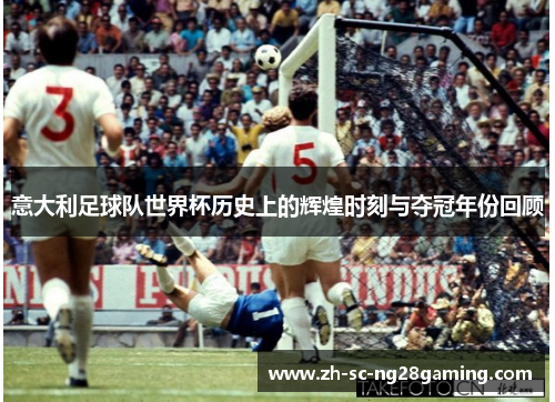 意大利足球队世界杯历史上的辉煌时刻与夺冠年份回顾 意大利足球队世界杯历史上的辉煌时刻与夺冠年份回顾