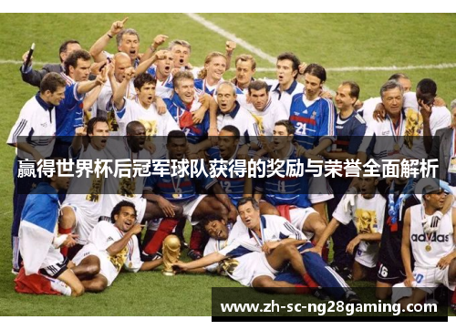 赢得世界杯后冠军球队获得的奖励与荣誉全面解析 赢得世界杯后冠军球队获得的奖励与荣誉全面解析