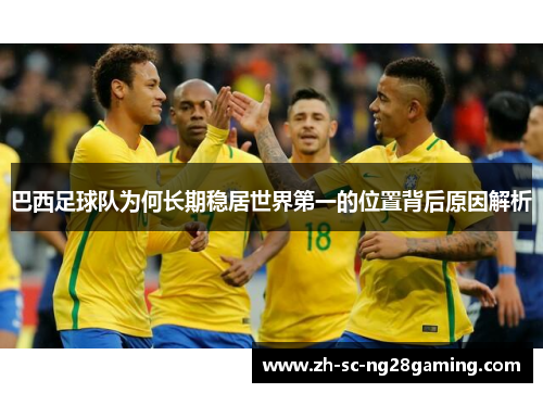 巴西足球队为何长期稳居世界第一的位置背后原因解析 巴西足球队为何长期稳居世界第一的位置背后原因解析