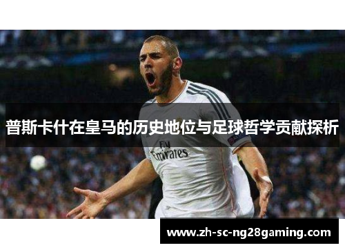 普斯卡什在皇马的历史地位与足球哲学贡献探析 普斯卡什在皇马的历史地位与足球哲学贡献探析