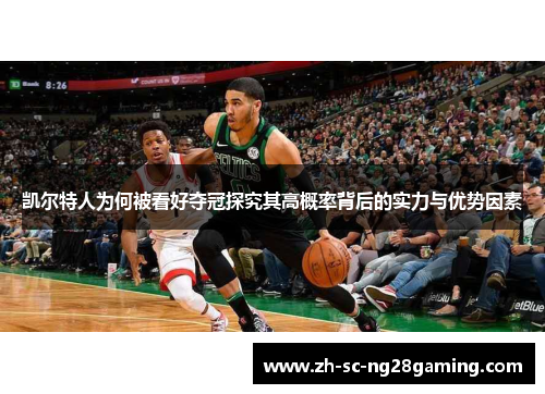 凯尔特人为何被看好夺冠探究其高概率背后的实力与优势因素 凯尔特人为何被看好夺冠探究其高概率背后的实力与优势因素