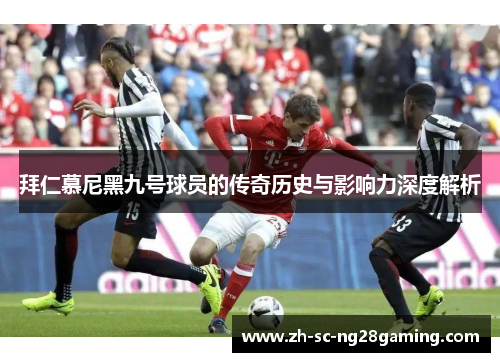拜仁慕尼黑九号球员的传奇历史与影响力深度解析 拜仁慕尼黑九号球员的传奇历史与影响力深度解析