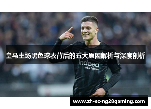 皇马主场黑色球衣背后的五大原因解析与深度剖析 皇马主场黑色球衣背后的五大原因解析与深度剖析