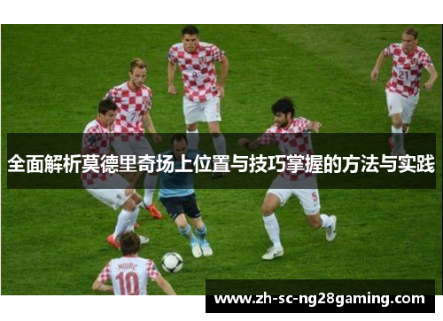 全面解析莫德里奇场上位置与技巧掌握的方法与实践 全面解析莫德里奇场上位置与技巧掌握的方法与实践