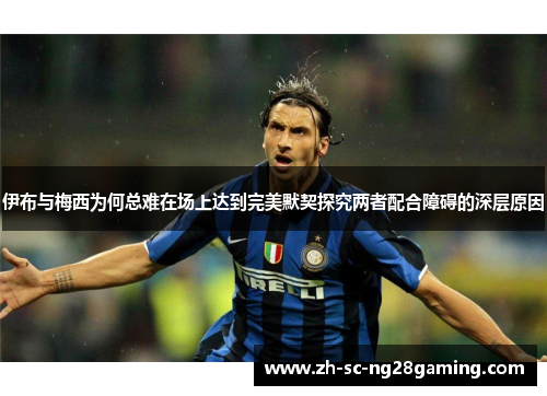 伊布与梅西为何总难在场上达到完美默契探究两者配合障碍的深层原因 伊布与梅西为何总难在场上达到完美默契探究两者配合障碍的深层原因