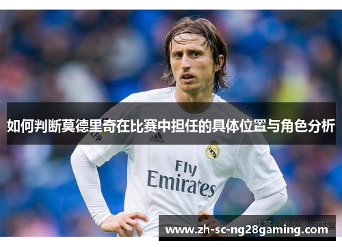 如何判断莫德里奇在比赛中担任的具体位置与角色分析 如何判断莫德里奇在比赛中担任的具体位置与角色分析