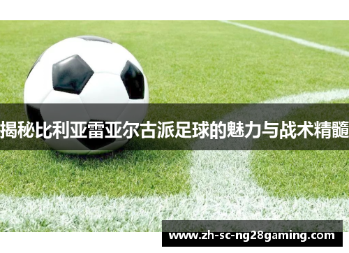 揭秘比利亚雷亚尔古派足球的魅力与战术精髓 揭秘比利亚雷亚尔古派足球的魅力与战术精髓
