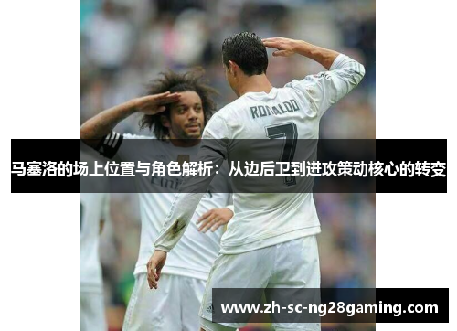 马塞洛的场上位置与角色解析:从边后卫到进攻策动核心的转变 马塞洛的场上位置与角色解析:从边后卫到进攻策动核心的转变