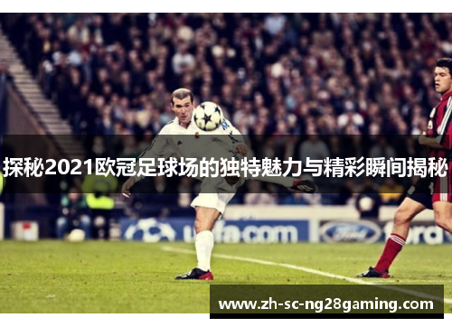 探秘2021欧冠足球场的独特魅力与精彩瞬间揭秘 探秘2021欧冠足球场的独特魅力与精彩瞬间揭秘
