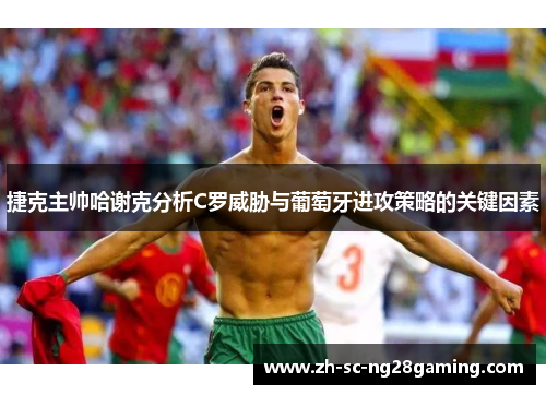 捷克主帅哈谢克分析C罗威胁与葡萄牙进攻策略的关键因素 捷克主帅哈谢克分析C罗威胁与葡萄牙进攻策略的关键因素