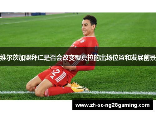 维尔茨加盟拜仁是否会改变穆夏拉的出场位置和发展前景 维尔茨加盟拜仁是否会改变穆夏拉的出场位置和发展前景
