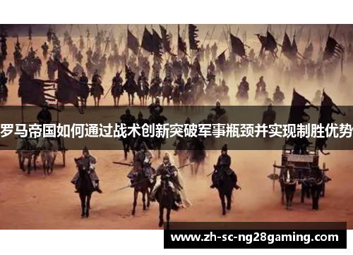 罗马帝国如何通过战术创新突破军事瓶颈并实现制胜优势