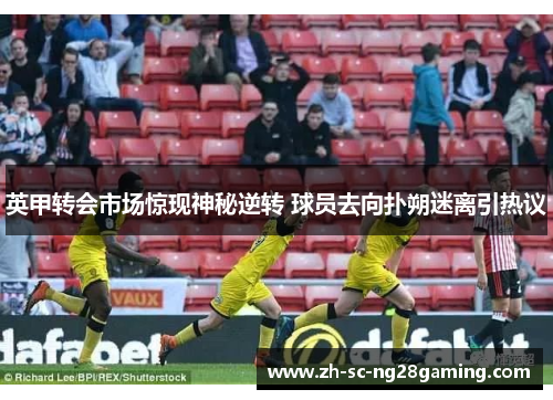 英甲转会市场惊现神秘逆转 球员去向扑朔迷离引热议 英甲转会市场惊现神秘逆转 球员去向扑朔迷离引热议