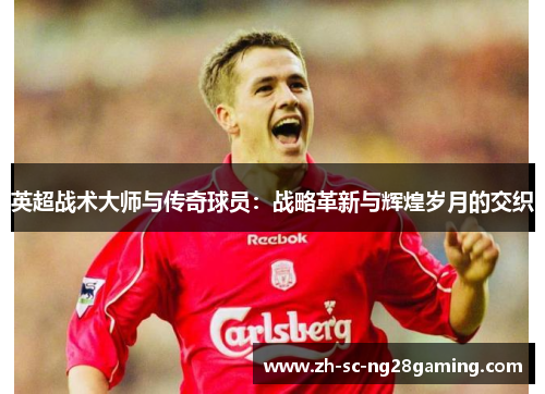 英超战术大师与传奇球员：战略革新与辉煌岁月的交织