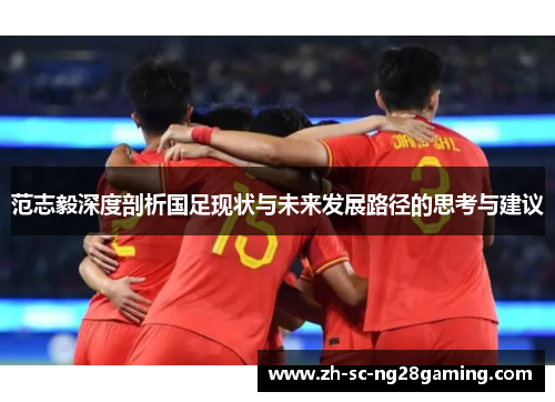 范志毅深度剖析国足现状与未来发展路径的思考与建议 范志毅深度剖析国足现状与未来发展路径的思考与建议