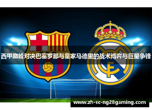 西甲巅峰对决巴塞罗那与皇家马德里的战术博弈与巨星争锋 西甲巅峰对决巴塞罗那与皇家马德里的战术博弈与巨星争锋