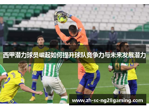 西甲潜力球员崛起如何提升球队竞争力与未来发展潜力 西甲潜力球员崛起如何提升球队竞争力与未来发展潜力