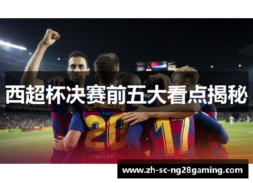 西超杯决赛前五大看点揭秘 西超杯决赛前五大看点揭秘