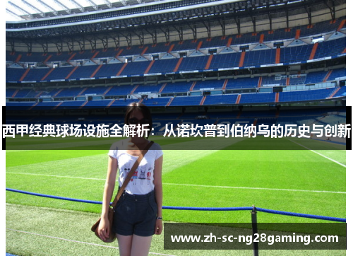 西甲经典球场设施全解析：从诺坎普到伯纳乌的历史与创新