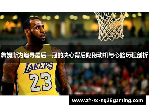 詹姆斯为追寻最后一冠的决心背后隐秘动机与心路历程剖析 詹姆斯为追寻最后一冠的决心背后隐秘动机与心路历程剖析