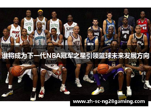 谁将成为下一代NBA冠军之星引领篮球未来发展方向 谁将成为下一代NBA冠军之星引领篮球未来发展方向