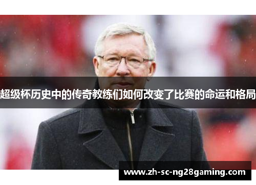 超级杯历史中的传奇教练们如何改变了比赛的命运和格局 超级杯历史中的传奇教练们如何改变了比赛的命运和格局