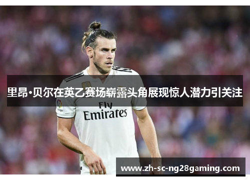 里昂·贝尔在英乙赛场崭露头角展现惊人潜力引关注