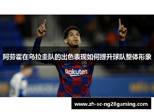 阿劳霍在乌拉圭队的出色表现如何提升球队整体形象