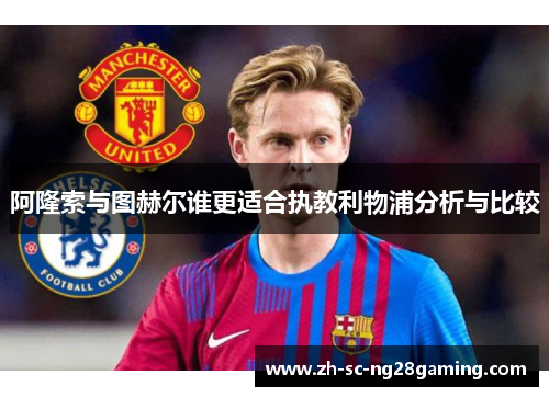 阿隆索与图赫尔谁更适合执教利物浦分析与比较 阿隆索与图赫尔谁更适合执教利物浦分析与比较