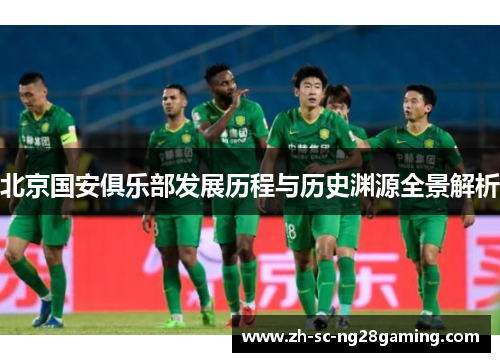 北京国安俱乐部发展历程与历史渊源全景解析 北京国安俱乐部发展历程与历史渊源全景解析