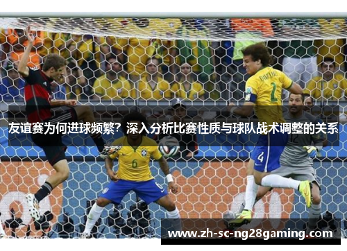 友谊赛为何进球频繁？深入分析比赛性质与球队战术调整的关系