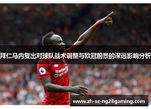 拜仁马内复出对球队战术调整与欧冠前景的深远影响分析