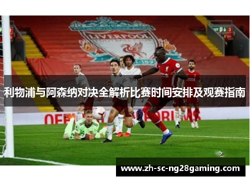 利物浦与阿森纳对决全解析比赛时间安排及观赛指南 利物浦与阿森纳对决全解析比赛时间安排及观赛指南