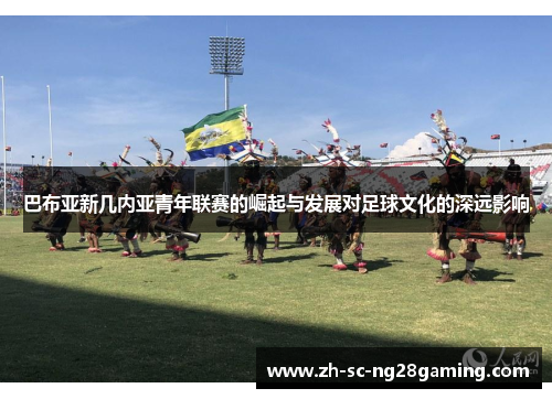 巴布亚新几内亚青年联赛的崛起与发展对足球文化的深远影响