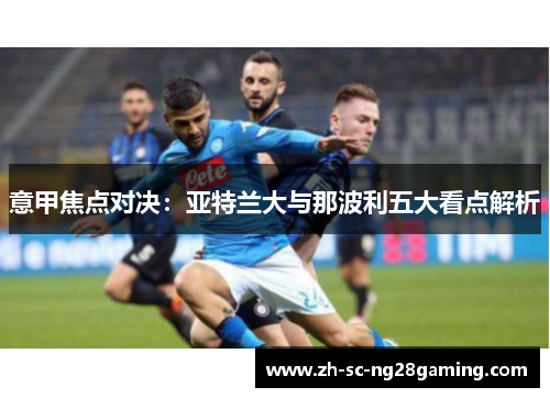 意甲焦点对决:亚特兰大与那波利五大看点解析 意甲焦点对决:亚特兰大与那波利五大看点解析