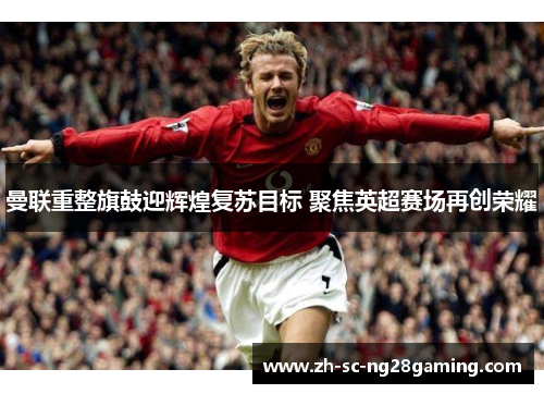 曼联重整旗鼓迎辉煌复苏目标 聚焦英超赛场再创荣耀