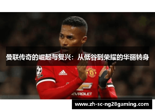 曼联传奇的崛起与复兴:从低谷到荣耀的华丽转身