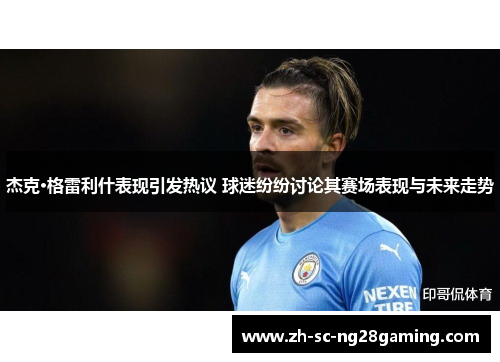 杰克·格雷利什表现引发热议 球迷纷纷讨论其赛场表现与未来走势