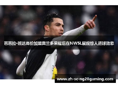 芭芭拉·班达高价加盟奥兰多荣耀后在NWSL展现惊人进球效率